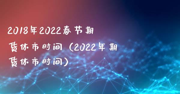 2018年2022春节期货休市时间（2022年期货休市时间）_https://www.iteshow.com_期货知识_第1张