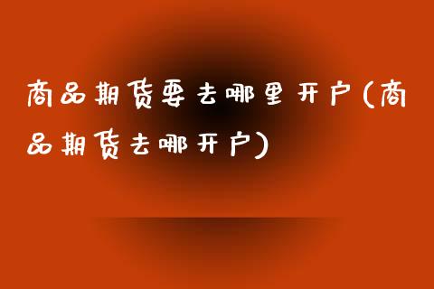 商品期货要去哪里开户(商品期货去哪开户)_https://www.iteshow.com_商品期权_第1张