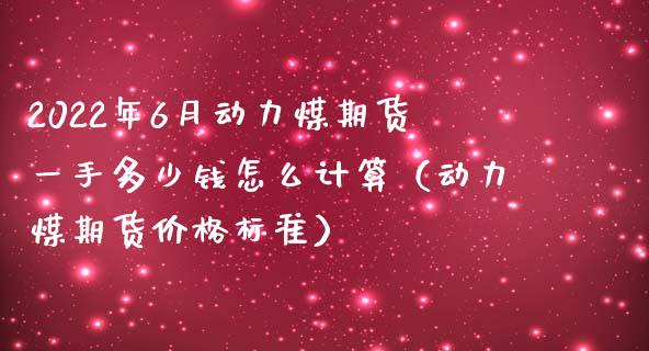 2022年6月动力煤期货一手多少钱怎么计算（动力煤期货价格标准）_https://www.iteshow.com_期货公司_第1张