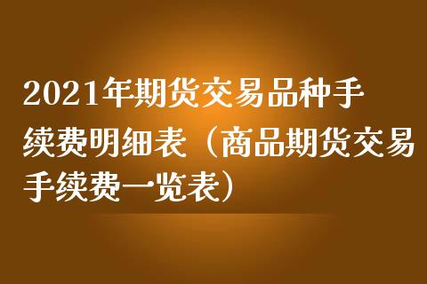 2021年期货交易品种手续费明细表（商品期货交易手续费一览表）_https://www.iteshow.com_股指期货_第1张