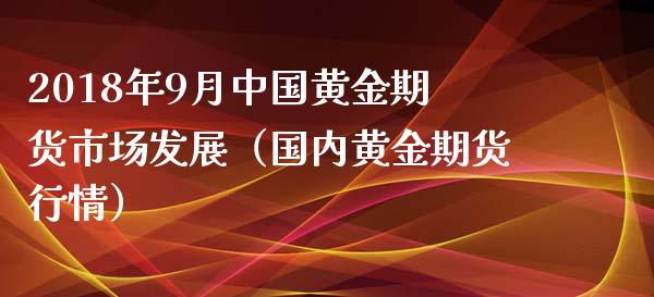 2018年9月中国黄金期货市场发展（国内黄金期货行情）_https://www.iteshow.com_期货手续费_第1张