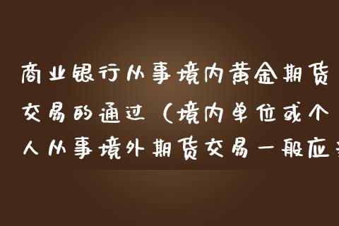 商业银行从事境内黄金期货交易的通过（境内单位或个人从事境外期货交易一般应当委托）_https://www.iteshow.com_期货开户_第1张