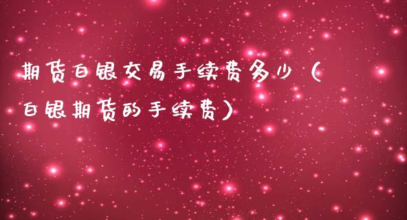 期货白银交易手续费多少（白银期货的手续费）_https://www.iteshow.com_股指期权_第1张