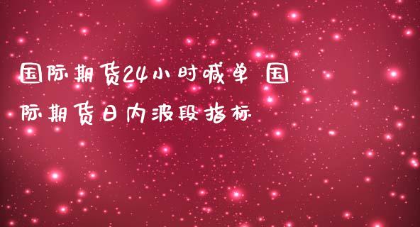 国际期货24小时喊单 国际期货日内波段指标_https://www.iteshow.com_期货知识_第1张