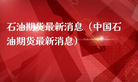 石油期货最新消息（中国石油期货最新消息）_https://www.iteshow.com_商品期货_第1张