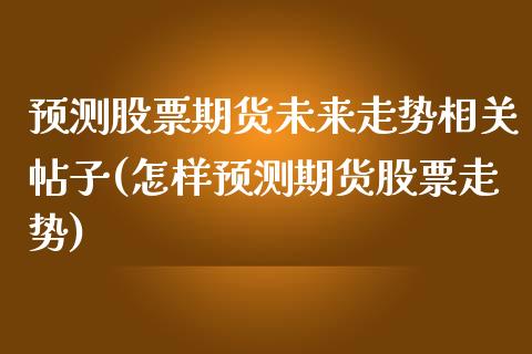 预测股票期货未来走势相关帖子(怎样预测期货股票走势)_https://www.iteshow.com_期货百科_第1张