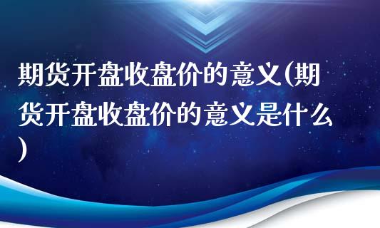 期货开盘收盘价的意义(期货开盘收盘价的意义是什么)_https://www.iteshow.com_股指期权_第1张