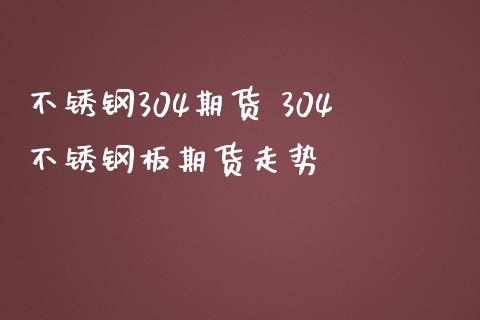 不锈钢304期货 304不锈钢板期货走势_https://www.iteshow.com_期货公司_第1张