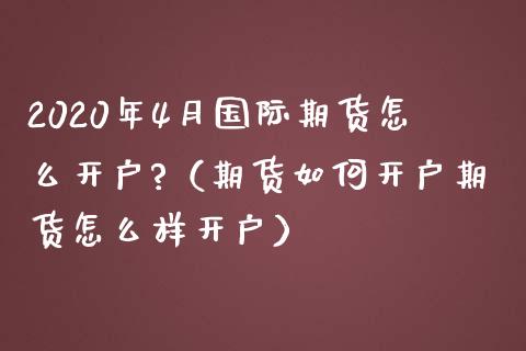 2020年4月国际期货怎么开户?（期货如何开户期货怎么样开户）_https://www.iteshow.com_商品期权_第1张