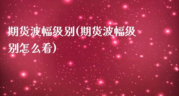 期货波幅级别(期货波幅级别怎么看)_https://www.iteshow.com_期货知识_第1张