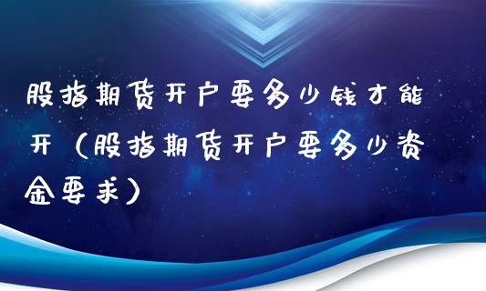 股指期货开户要多少钱才能开（股指期货开户要多少资金要求）_https://www.iteshow.com_股指期权_第1张