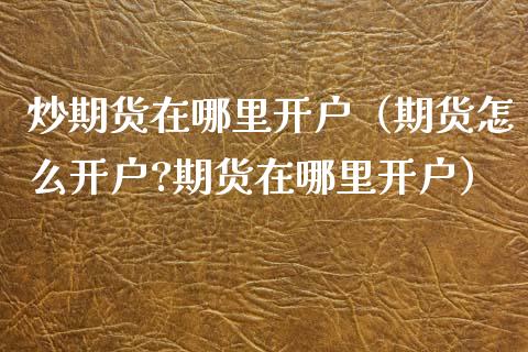 炒期货在哪里开户（期货怎么开户?期货在哪里开户）_https://www.iteshow.com_商品期权_第1张