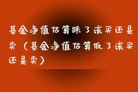 基金净值估算跌了该买还是卖（基金净值估算低了该买还是卖）_https://www.iteshow.com_基金_第1张