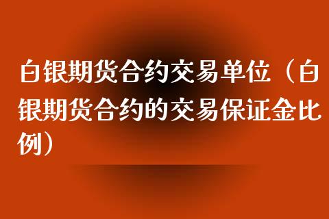 白银期货合约交易单位（白银期货合约的交易保证金比例）_https://www.iteshow.com_期货交易_第1张