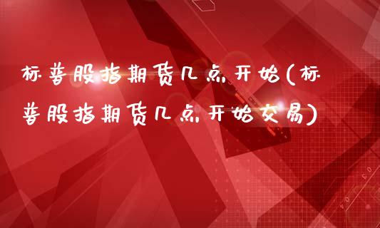 标普股指期货几点开始(标普股指期货几点开始交易)_https://www.iteshow.com_商品期货_第1张