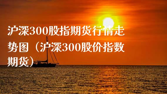 沪深300股指期货行情走势图（沪深300股价指数期货）_https://www.iteshow.com_股指期权_第1张