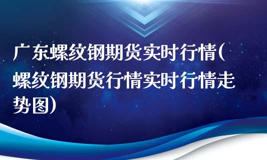 广东螺纹钢期货实时行情(螺纹钢期货行情实时行情走势图)_https://www.iteshow.com_基金_第1张