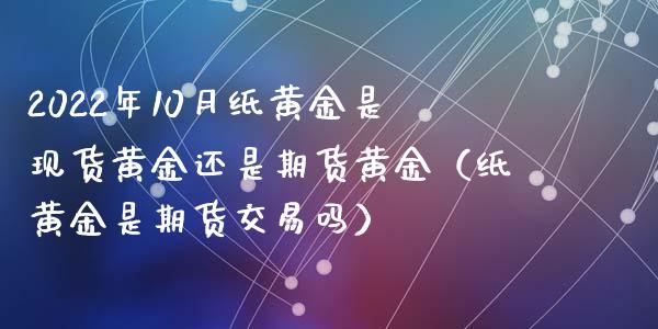 2022年10月纸黄金是现货黄金还是期货黄金（纸黄金是期货交易吗）_https://www.iteshow.com_股指期权_第1张