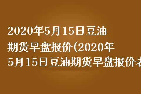 2020年5月15日豆油期货早盘报价(2020年5月15日豆油期货早盘报价表)_https://www.iteshow.com_期货公司_第1张