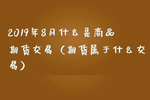 2019年8月什么是商品期货交易（期货属于什么交易）_https://www.iteshow.com_股指期货_第1张