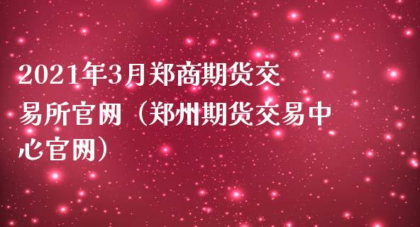 2021年3月郑商期货交易所官网（郑州期货交易中心官网）_https://www.iteshow.com_期货开户_第1张