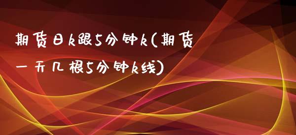 期货日k跟5分钟k(期货一天几根5分钟k线)_https://www.iteshow.com_期货公司_第1张