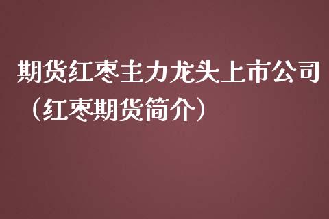 期货红枣主力龙头上市公司（红枣期货简介）_https://www.iteshow.com_期货百科_第1张