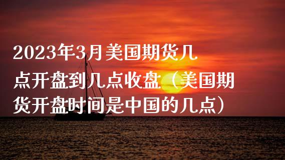 2023年3月美国期货几点开盘到几点收盘（美国期货开盘时间是中国的几点）_https://www.iteshow.com_股指期权_第1张