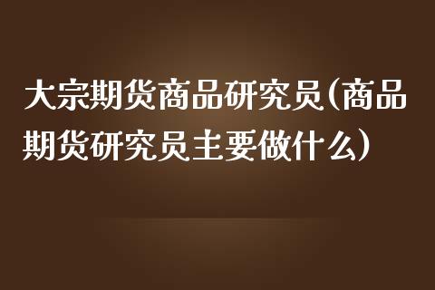 大宗期货商品研究员(商品期货研究员主要做什么)_https://www.iteshow.com_期货公司_第1张