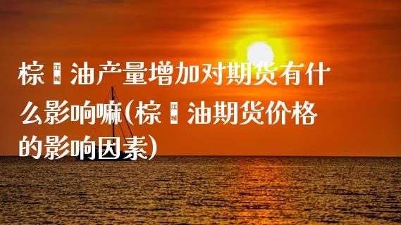 棕榈油产量增加对期货有什么影响嘛(棕榈油期货价格的影响因素)_https://www.iteshow.com_商品期权_第1张