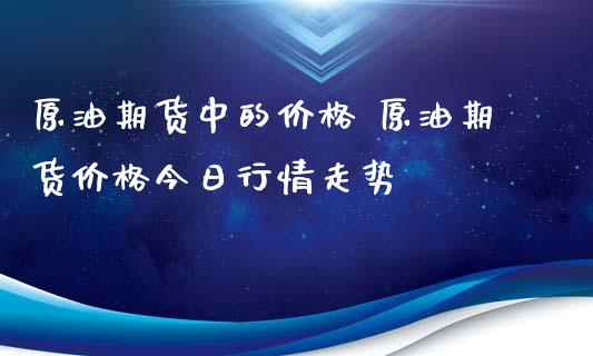 原油期货中的价格 原油期货价格今日行情走势_https://www.iteshow.com_股指期权_第1张