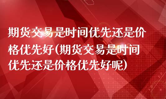 期货交易是时间优先还是价格优先好(期货交易是时间优先还是价格优先好呢)_https://www.iteshow.com_原油期货_第1张