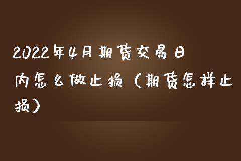 2022年4月期货交易日内怎么做止损（期货怎样止损）_https://www.iteshow.com_期货公司_第1张