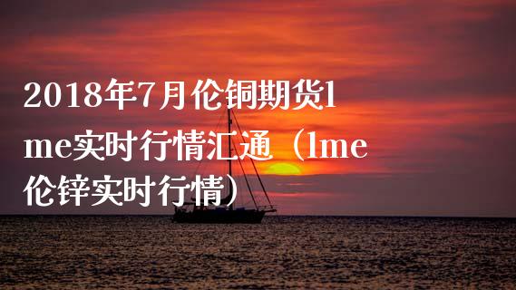 2018年7月伦铜期货lme实时行情汇通（lme伦锌实时行情）_https://www.iteshow.com_期货知识_第1张