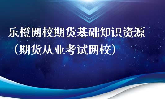 乐橙网校期货基础知识资源（期货从业考试网校）_https://www.iteshow.com_期货品种_第1张