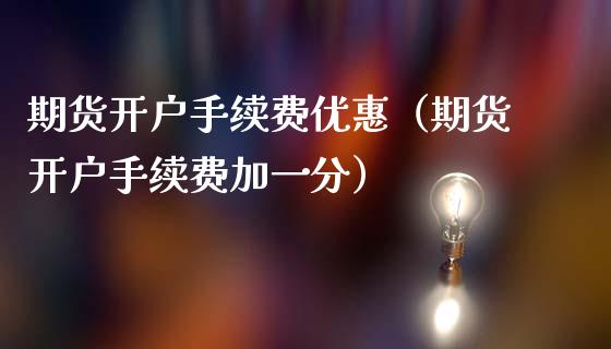 期货开户手续费优惠（期货开户手续费加一分）_https://www.iteshow.com_期货手续费_第1张