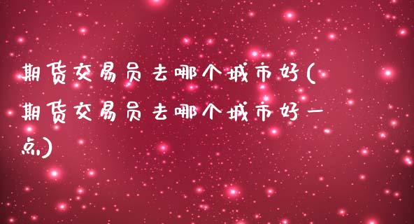 期货交易员去哪个城市好(期货交易员去哪个城市好一点)_https://www.iteshow.com_商品期权_第1张