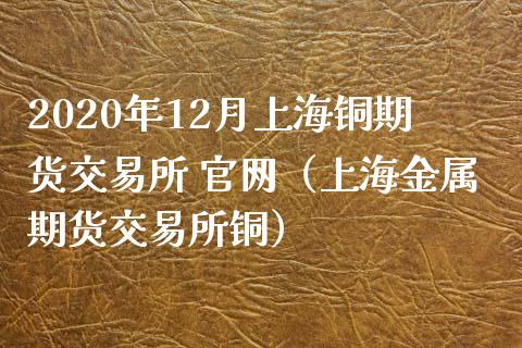 2020年12月上海铜期货交易所 官网（上海金属期货交易所铜）_https://www.iteshow.com_期货交易_第1张