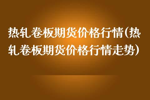 热轧卷板期货价格行情(热轧卷板期货价格行情走势)_https://www.iteshow.com_期货开户_第1张