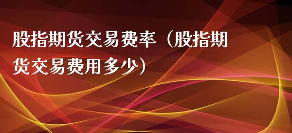 股指期货交易费率（股指期货交易费用多少）_https://www.iteshow.com_期货手续费_第1张