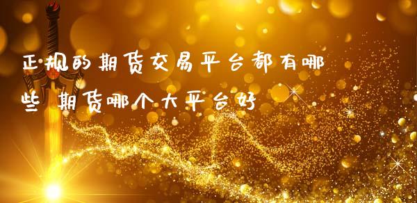 正规的期货交易平台都有哪些 期货哪个大平台好_https://www.iteshow.com_期货公司_第1张