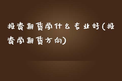 投资期货学什么专业好(投资学期货方向)_https://www.iteshow.com_股票_第1张