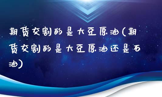 期货交割的是大豆原油(期货交割的是大豆原油还是石油)_https://www.iteshow.com_商品期权_第1张