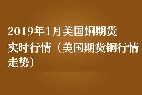 2019年1月美国铜期货实时行情（美国期货铜行情走势）_https://www.iteshow.com_原油期货_第1张