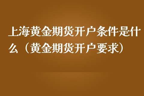 上海黄金期货开户条件是什么（黄金期货开户要求）_https://www.iteshow.com_期货品种_第1张