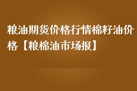 粮油期货价格行情棉籽油价格【粮棉油市场报】_https://www.iteshow.com_商品期权_第1张