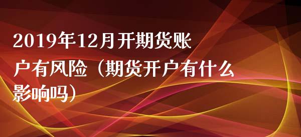 2019年12月开期货账户有风险（期货开户有什么影响吗）_https://www.iteshow.com_期货知识_第1张