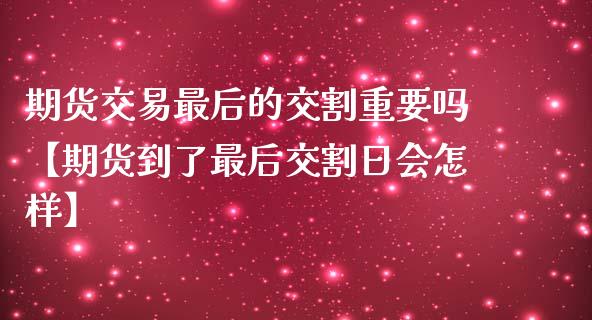 期货交易最后的交割重要吗【期货到了最后交割日会怎样】_https://www.iteshow.com_期货开户_第1张