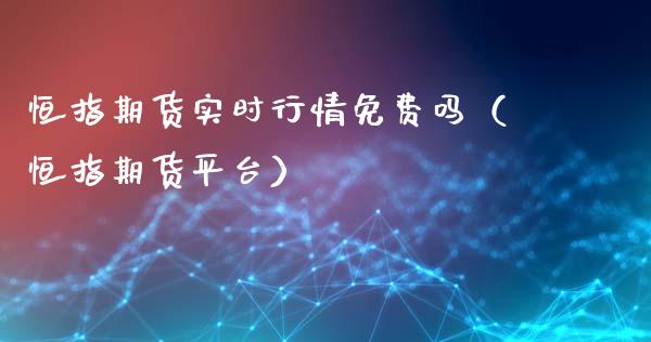 恒指期货实时行情免费吗（恒指期货平台）_https://www.iteshow.com_期货开户_第1张