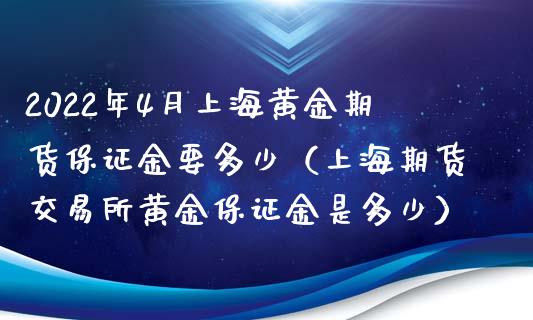 2022年4月上海黄金期货保证金要多少（上海期货交易所黄金保证金是多少）_https://www.iteshow.com_商品期权_第1张